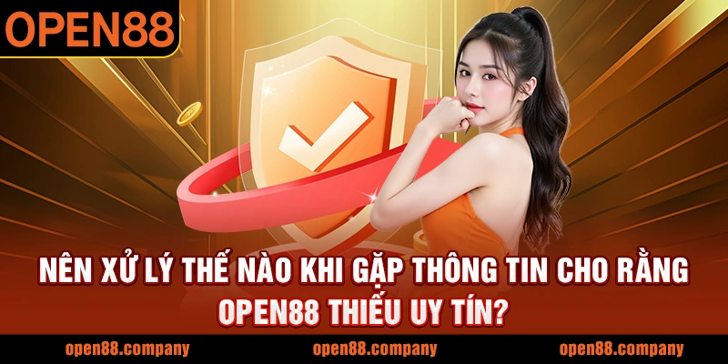 Nên xử lý thế nào khi gặp thông tin cho rằng OPEN88 thiếu uy tín?